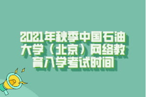 2021年秋季中國石油大學(xué)（北京）網(wǎng)絡(luò)教育入學(xué)考試時(shí)間