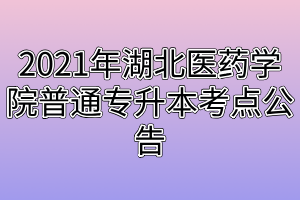 2021年湖北醫(yī)藥學(xué)院普通專升本考點公告