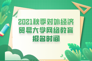 2021秋季對(duì)外經(jīng)濟(jì)貿(mào)易大學(xué)網(wǎng)絡(luò)教育報(bào)名時(shí)間