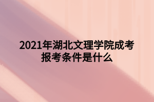 2021年湖北文理學院成考報考條件是什么