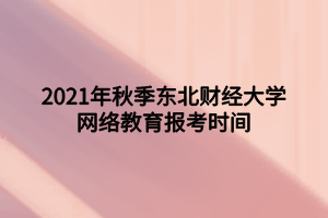 2021年秋季東北財(cái)經(jīng)大學(xué)網(wǎng)絡(luò)教育報(bào)考時間