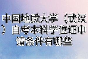 中國地質大學（武漢）自考本科學位證申請條件有哪些