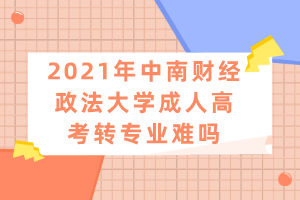 2021年中南財經(jīng)政法大學成人高考轉(zhuǎn)專業(yè)難嗎