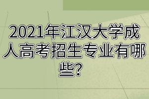 2021年江漢大學(xué)成人高考招生專業(yè)有哪些？