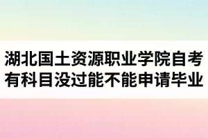 湖北國土資源職業(yè)學院自考有科目沒過能不能申請畢業(yè)？