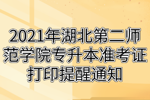 2021年湖北第二師范學(xué)院專升本準(zhǔn)考證打印提醒通知