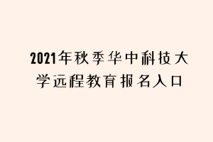 2021年秋季華中科技大學(xué)遠(yuǎn)程教育報名入口