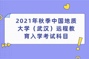 2021年秋季中國地質(zhì)大學(xué)（武漢）遠程教育入學(xué)考試科目