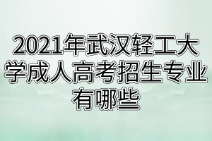 2021年武漢輕工大學(xué)成人高考招生專業(yè)有哪些