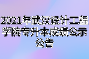 2021年武漢設計工程學院專升本成績公示公告