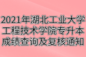 2021年湖北工業(yè)大學(xué)工程技術(shù)學(xué)院專(zhuān)升本成績(jī)查詢及復(fù)核通知