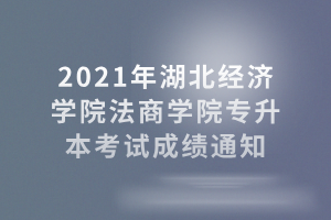 2021年湖北經(jīng)濟(jì)學(xué)院法商學(xué)院專升本考試成績(jī)通知