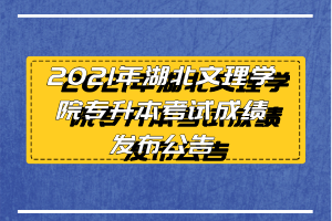 2021年湖北文理學(xué)院專升本考試成績(jī)發(fā)布公告