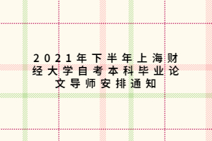 2021年下半年上海財(cái)經(jīng)大學(xué)自考本科畢業(yè)論文導(dǎo)師安排通知