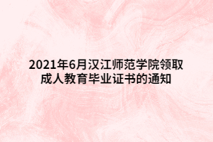 2021年6月漢江師范學院領(lǐng)取成人教育畢業(yè)證書的通知