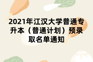 2021年江漢大學(xué)普通專(zhuān)升本（普通計(jì)劃）預(yù)錄取名單通知