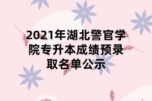 2021年湖北警官學院專升本成績預錄取名單公示