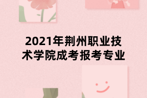 2021年荊州職業(yè)技術(shù)學(xué)院成考報(bào)考專業(yè)