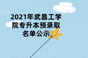 2021年武昌工學(xué)院專升本預(yù)錄取名單公示