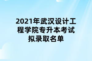 2021年武漢設(shè)計工程學(xué)院專升本考試擬錄取名單