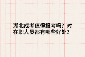 湖北成考值得報(bào)考嗎？對(duì)在職人員都有哪些好處？