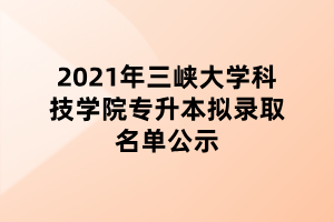 2021年三峽大學(xué)科技學(xué)院專(zhuān)升本擬錄取名單公示