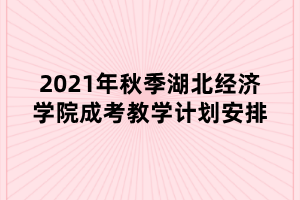 2021年秋季湖北經(jīng)濟(jì)學(xué)院成考教學(xué)計(jì)劃安排