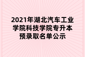 2021年湖北汽車工業(yè)學(xué)院科技學(xué)院專升本預(yù)錄取名單公示