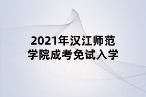 2021年漢江師范學(xué)院成考免試入學(xué)