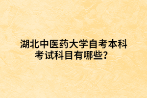 湖北中醫(yī)藥大學自考本科考試科目有哪些？