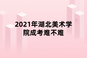 2021年湖北美術(shù)學(xué)院成考難不難