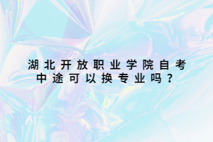 湖北開放職業(yè)學(xué)院自考中途可以換專業(yè)嗎？