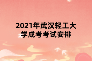 2021年武漢輕工大學(xué)成考考試安排