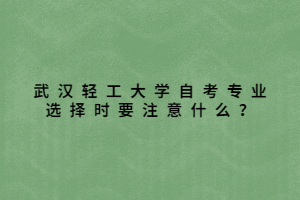 武漢輕工大學(xué)自考專業(yè)選擇時(shí)要注意什么？