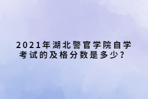 2021年湖北警官學(xué)院自學(xué)考試的及格分?jǐn)?shù)是多少？