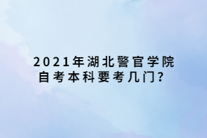 2021年湖北警官學(xué)院自考本科要考幾門？