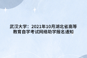 武漢大學：2021年10月湖北省高等教育自學考試網(wǎng)絡助學報名通知