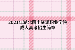 2021年湖北國土資源職業(yè)學(xué)院成人高考招生簡章 (1)