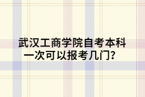 武漢工商學(xué)院自考本科一次可以報考幾門？