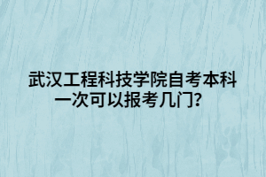 武漢工程科技學(xué)院自考本科一次可以報考幾門？