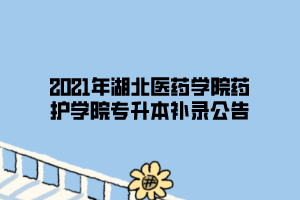 2021年湖北醫(yī)藥學(xué)院藥護學(xué)院專升本補錄公告