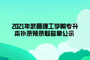 2021年武昌理工學(xué)院專升本補錄預(yù)錄取名單公示 