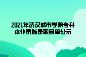 2021年武漢城市學(xué)院專升本補錄擬錄取名單公示