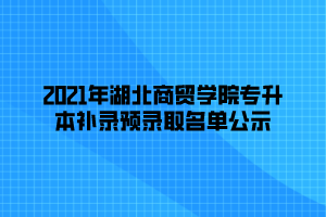 2021年湖北商貿(mào)學院專升本補錄預錄取名單公示 (1)