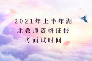 2021年上半年湖北教師資格證報考面試時間