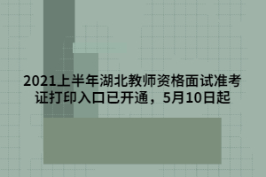 2021上半年湖北教師資格面試準考證打印入口已開通，5月10日起