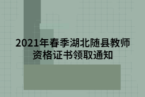 2021年春季湖北隨縣教師資格證書領(lǐng)取通知