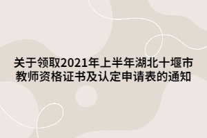 關于領取2021年上半年湖北十堰市教師資格證書及認定申請表的通知