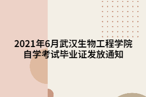 2021年6月武漢生物工程學(xué)院自學(xué)考試畢業(yè)證發(fā)放通知