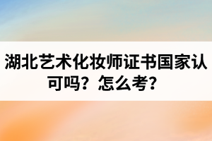 湖北藝術(shù)化妝師證書(shū)國(guó)家認(rèn)可嗎？藝術(shù)化妝師資格證怎么考？